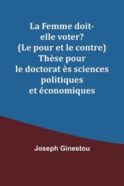 La Femme doit-elle voter? (Le pour et le contre) Th?se pour le doctorat ?s sciences politiques et conomiques, Ginestou Joseph