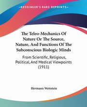 The Teleo-Mechanics Of Nature Or The Source, Nature, And Functions Of The Subconscious Biologic Minds, Wettstein Hermann