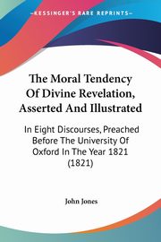 The Moral Tendency Of Divine Revelation, Asserted And Illustrated, Jones John