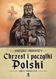 ksiazka tytu: Mieszko Pierwszy. Chrzest i pocztki Polski autor: Strzelczyk Jerzy