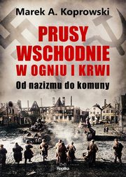 Prusy Wschodnie w ogniu i krwi, Koprowski Marek A.