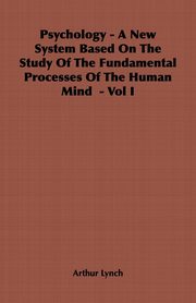 ksiazka tytu: Psychology - A New System Based on the Study of the Fundamental Processes of the Human Mind - Vol I autor: Lynch Arthur