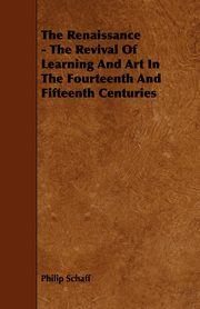 ksiazka tytu: The Renaissance - The Revival Of Learning And Art In The Fourteenth And Fifteenth Centuries autor: Schaff Philip