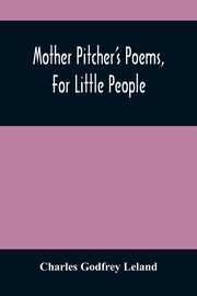 Mother Pitcher'S Poems, For Little People, Godfrey Leland Charles