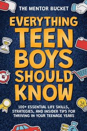 Everything Teen Boys Should Know - 100+ Essential Life Skills, Strategies, and Insider Tips for Thriving in Your Teenage Years, Bucket The Mentor