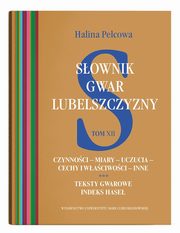 Sownik gwar Lubelszczyzny Tom 12 Czynnoci - miary - uczucia - cechy i waciwoci - inne. Teksty, Pelcowa Halina