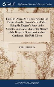 ksiazka tytu: Flora; an Opera. As it is now Acted at the Theatre-Royal in Lincoln's-Inn-Fields. Being Mr. Dogget's Farce of the Country-wake, Alter'd After the Manner of the Beggar's Opera. Written by a Gentleman. The Fifth Editon autor: Hippisley John