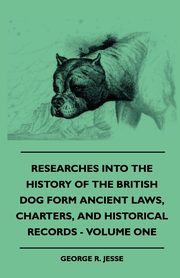 Researches Into The History Of The British Dog Form Ancient Laws, Charters, And Historical Records - Volume One, Jesse George R.