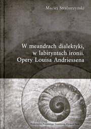 ksiazka tytu: W meandrach dialektyki, w labiryntach ironii Opery Louisa Andriessena autor: Straburzyski Maciej