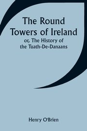The Round Towers of Ireland; or, The History of the Tuath-De-Danaans, O'Brien Henry