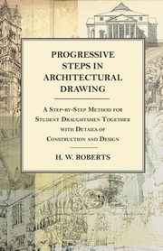 Progressive Steps in Architectural Drawing - A Step-by-Step Method for Student Draughtsmen Together with Details of Construction and Design, Seaman George W.