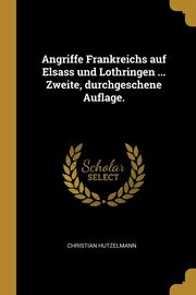 Angriffe Frankreichs auf Elsass und Lothringen ... Zweite, durchgeschene Auflage., Hutzelmann Christian