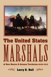 The United States Marshals of New Mexico and Arizona Territories, 1846-1912, Ball Larry D.