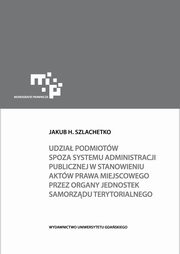 ksiazka tytu: Udzia podmiotw spoza systemu administracji publicznej w stanowieniu aktw prawa miejscowego autor: Szlachetko Jakub H.