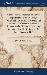 ksiazka tytu: Fifteen Sermons Preached on Various Important Subjects. By George Whitefield, ... Carefully Corrected and Revised ... To Which is Prefixed a Sermon, on the Character, Preaching, &c. of the Rev. Mr. Whitefield. By Joseph Smith, V.D.M autor: Whitefield George