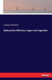 Altdeutsche Mrchen, Sagen und Legenden, Bechstein Ludwig