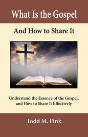 What Is the Gospel and How to Share It, Fink Dr. Todd M.