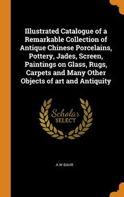 ksiazka tytu: Illustrated Catalogue of a Remarkable Collection of Antique Chinese Porcelains, Pottery, Jades, Screen, Paintings on Glass, Rugs, Carpets and Many Other Objects of art and Antiquity autor: Bahr A W