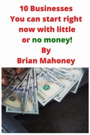 10 Businesses You can start right now with little or no money!, Mahoney Brian