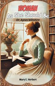 Woman As She Should Be Or, Agnes Wiltshire, Herbert Mary E.