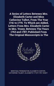 ksiazka tytu: A Series of Letters Between Mrs. Elizabeth Carter and Miss Catherine Talbot, From The Year 1741 to 1770. To Which are Added, Letters From Mrs. Elizabeth Carter to Mrs. Vesey, Between The Years 1763 and 1787; Published From The Original Manuscripts in The autor: Pennington Montagu