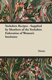 Yorkshire Recipes - Supplied by Members of the Yorkshire Federation of Women's Institutes, Anon