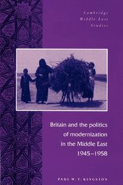 Britain and the Politics of Modernization in the Middle East, 1945 1958, Kingston Paul W. T.