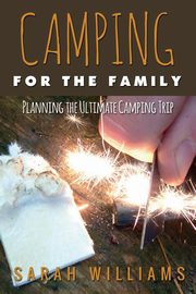 Camping for the Family Planning the Ultimate Camping Trip, Williams Sarah