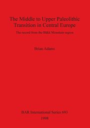 The Middle to Upper Paleolithic Transition in Central Europe, Adams Brian