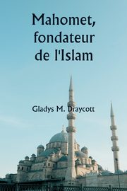 Mahomet, fondateur de l'Islam, Draycott Gladys M.
