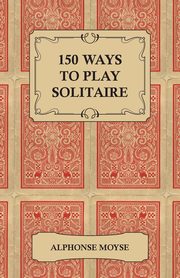 150 Ways to Play Solitaire - Complete with Layouts for Playing, Moyse Alphonse