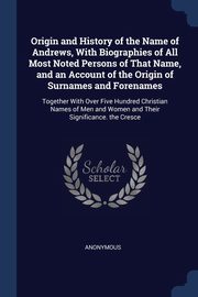 Origin and History of the Name of Andrews, With Biographies of All Most Noted Persons of That Name, and an Account of the Origin of Surnames and Forenames, Anonymous