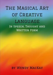 The Magical Art of Creative Language in Speech, Thought and Written Form, Mackay Wendy