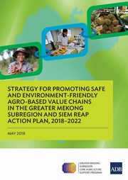 Strategy for Promoting Safe and Environment-Friendly Agro-Based Value Chains in the Greater Mekong Subregion and Siem Reap Action Plan, 2018-2022, Asian Development Bank