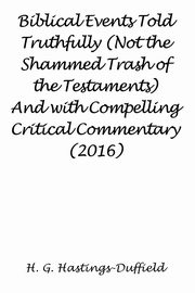 Biblical Events Told Truthfully (Not the Shammed Trash of the Testaments) And with Compelling Critical Commentary (2016), Hastings-Duffield H. G.