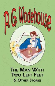 The Man with Two Left Feet & Other Stories - From the Manor Wodehouse Collection, a Selection from the Early Works of P. G. Wodehouse, Wodehouse P. G.