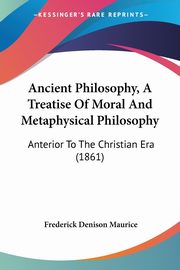 Ancient Philosophy, A Treatise Of Moral And Metaphysical Philosophy, Maurice Frederick Denison