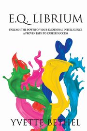 E.Q. Librium     Unleash the Power of Your Emotional Intelligence, Bethel Yvette