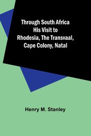 Through South Africa His Visit to Rhodesia, the Transvaal, Cape Colony, Natal, Stanley Henry M.