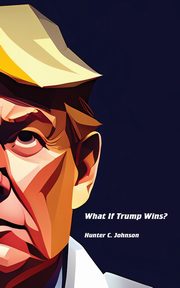 What If Trump Wins?, Johnson Hunter C.