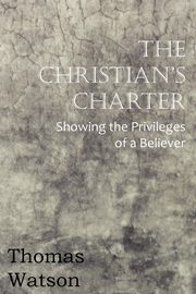 The Christian's Charter - Showing the Privileges of a Believer, Watson Thomas Jr.