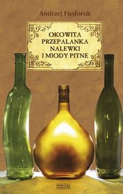 ksiazka tytu: Okowita, przepalanka, nalewki i miody pitne autor: Fiedoruk Andrzej