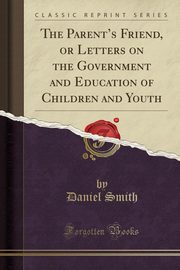 ksiazka tytu: The Parent's Friend, or Letters on the Government and Education of Children and Youth (Classic Reprint) autor: Smith Daniel