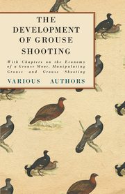 The Development of Grouse Shooting - With Chapters on the Economy of a Grouse Moor, Manipulating Grouse and Grouse Shooting, Various
