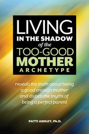 ksiazka tytu: Living in the Shadow of the Too-Good Mother Archetype autor: Ashley Patti