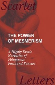 The Power of Mesmerism - A Highly Erotic Narrative of Voluptuous Facts and Fancies, Anon