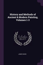 ksiazka tytu: History and Methods of Ancient & Modern Painting, Volumes 1-3 autor: Ward James