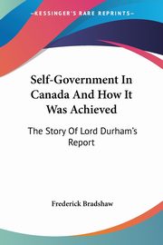 Self-Government In Canada And How It Was Achieved, Bradshaw Frederick