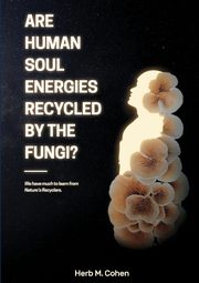 ARE HUMAN SOUL ENERGIES RECYCLED BY THE FUNGI?, Cohen Herb M