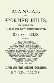 Manual of Sporting Rules, Comprising the Latest and Best Authenticated Revised Rules, Governing, James Ed.